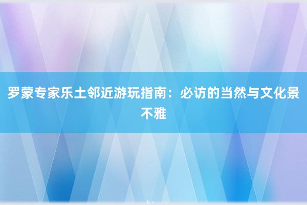 罗蒙专家乐土邻近游玩指南：必访的当然与文化景不雅